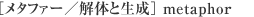［メタファー／解体と生成］ metaphor